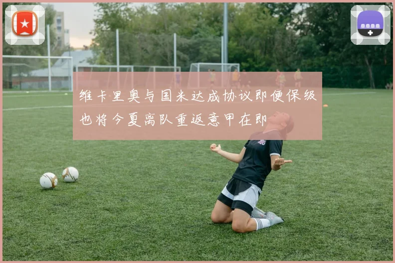 维卡里奥与国米达成协议即便保级也将今夏离队重返意甲在即