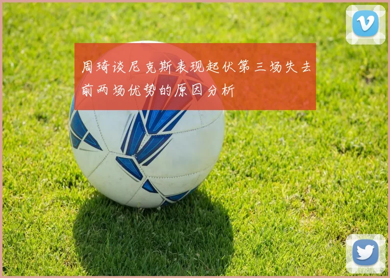 周琦谈尼克斯表现起伏第三场失去前两场优势的原因分析