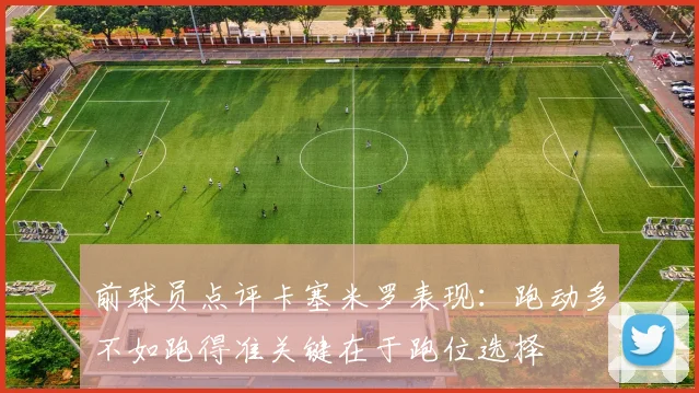 前球员点评卡塞米罗表现：跑动多不如跑得准关键在于跑位选择