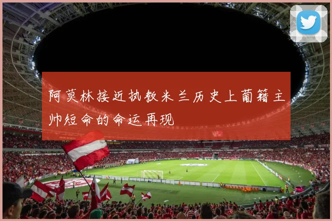 阿莫林接近执教米兰历史上葡籍主帅短命的命运再现