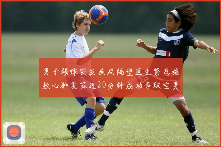 男子踢球突发疾病隔壁医生紧急施救心肺复苏近20分钟成功争取宝贵时间