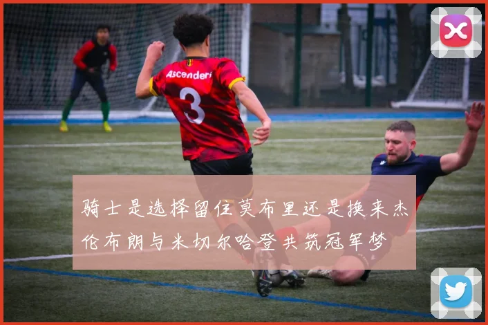 骑士是选择留住莫布里还是换来杰伦布朗与米切尔哈登共筑冠军梦