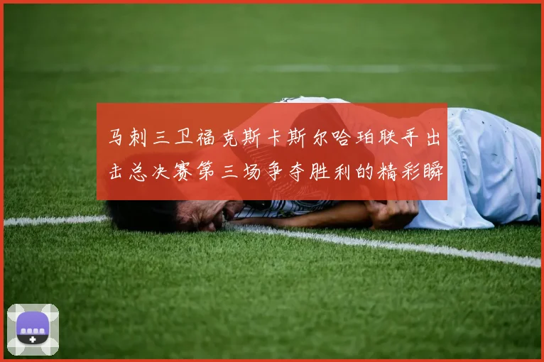 马刺三卫福克斯卡斯尔哈珀联手出击总决赛第三场争夺胜利的精彩瞬间