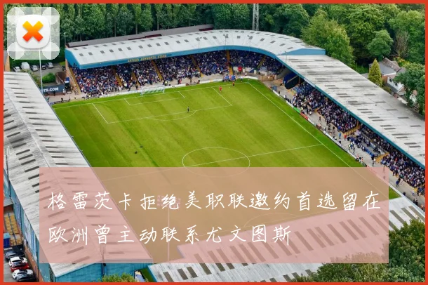 格雷茨卡拒绝美职联邀约首选留在欧洲曾主动联系尤文图斯