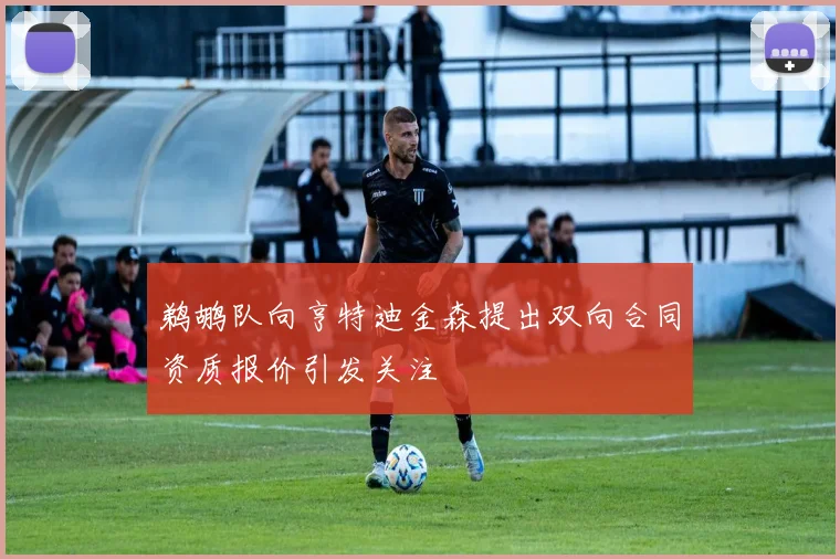鹈鹕队向亨特迪金森提出双向合同资质报价引发关注
