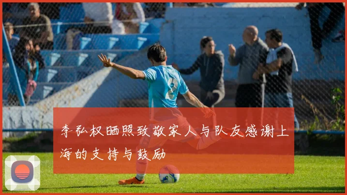 李弘权晒照致敬家人与队友感谢上海的支持与鼓励