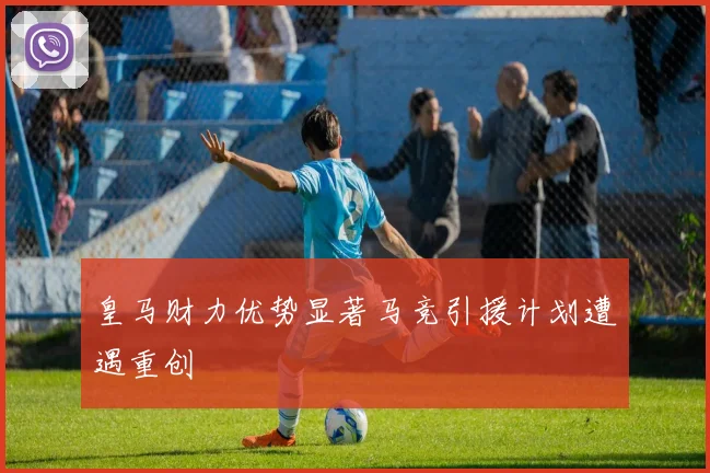 皇马财力优势显著马竞引援计划遭遇重创