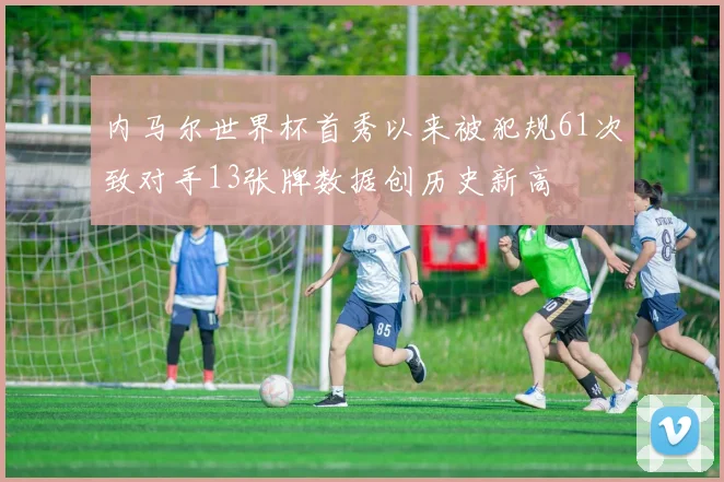 内马尔世界杯首秀以来被犯规61次致对手13张牌数据创历史新高