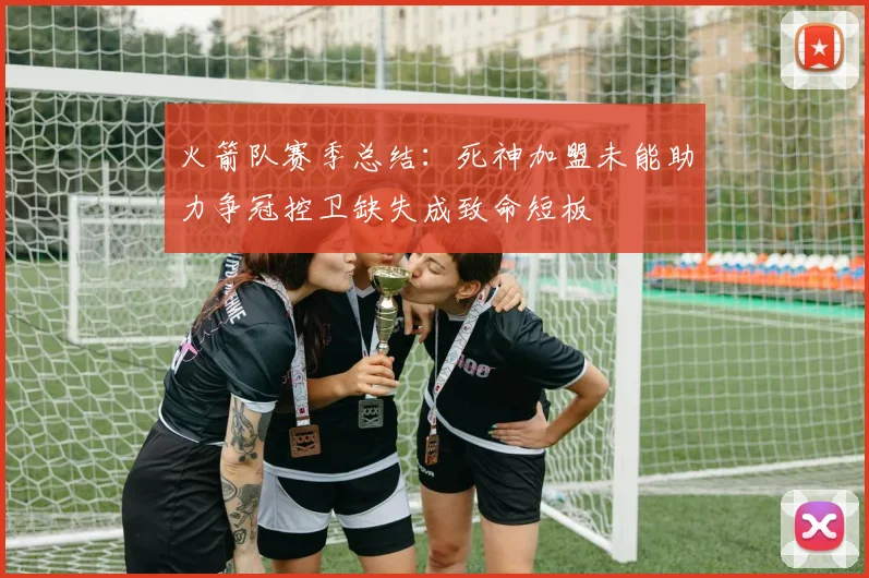 火箭队赛季总结：死神加盟未能助力争冠控卫缺失成致命短板