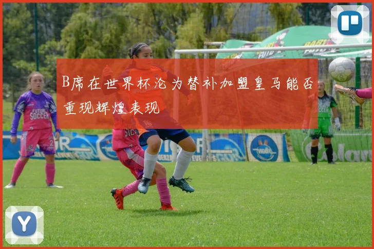 B席在世界杯沦为替补加盟皇马能否重现辉煌表现