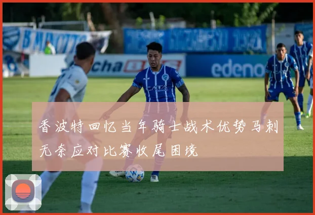 香波特回忆当年骑士战术优势马刺无奈应对比赛收尾困境