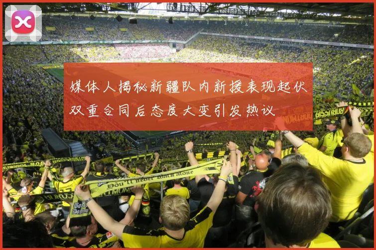 媒体人揭秘新疆队内新援表现起伏双重合同后态度大变引发热议
