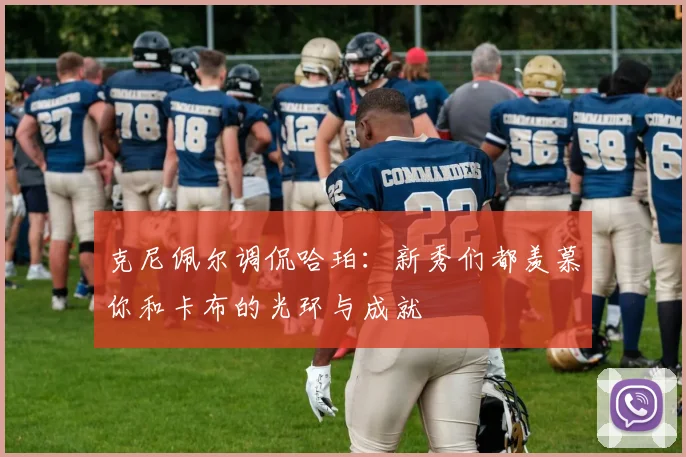 克尼佩尔调侃哈珀：新秀们都羡慕你和卡布的光环与成就