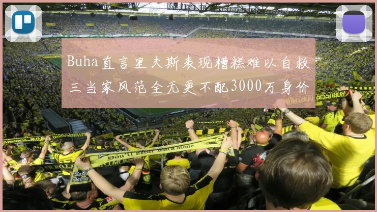 Buha直言里夫斯表现糟糕难以自救三当家风范全无更不配3000万身价