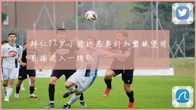拜仁17岁小将达尼奥科加盟狼堡将直接进入一线队