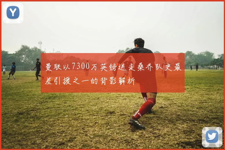 曼联以7300万英镑送走桑乔队史最差引援之一的背影解析
