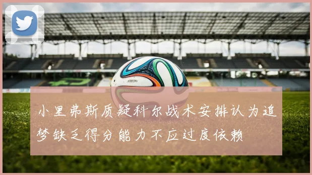 小里弗斯质疑科尔战术安排认为追梦缺乏得分能力不应过度依赖