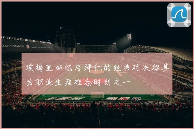埃梅里回忆与拜仁的经典对决称其为职业生涯难忘时刻之一