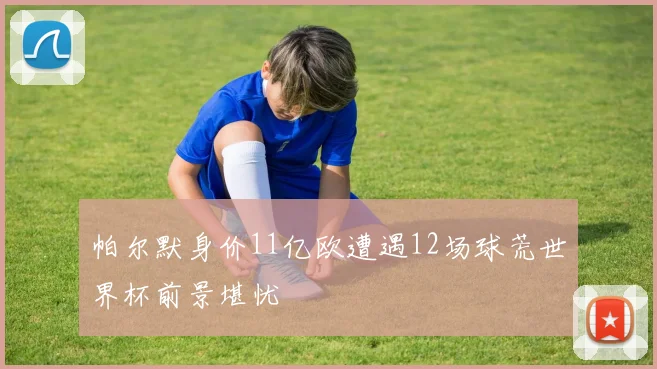 帕尔默身价11亿欧遭遇12场球荒世界杯前景堪忧