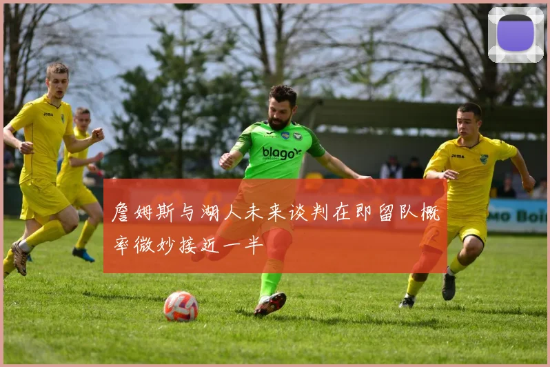 詹姆斯与湖人未来谈判在即留队概率微妙接近一半