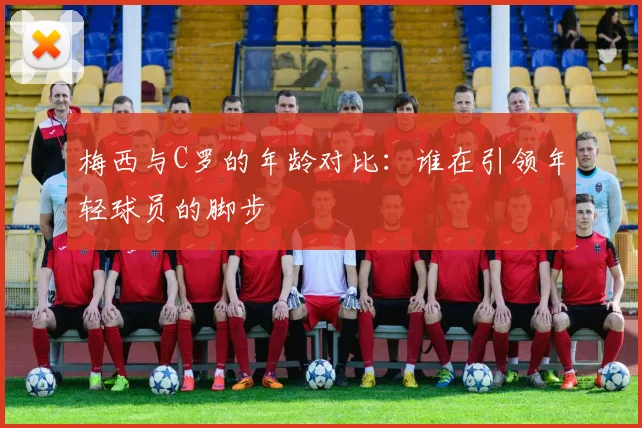梅西与C罗的年龄对比：谁在引领年轻球员的脚步