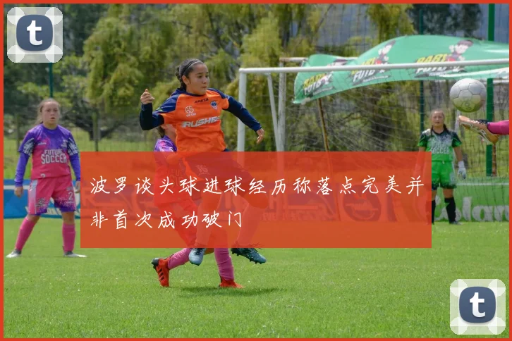 波罗谈头球进球经历称落点完美并非首次成功破门