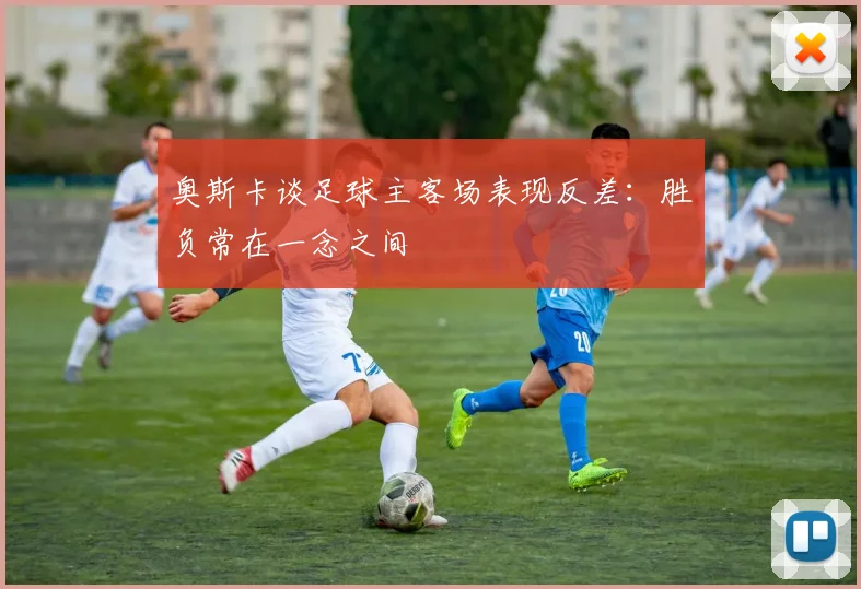 奥斯卡谈足球主客场表现反差：胜负常在一念之间