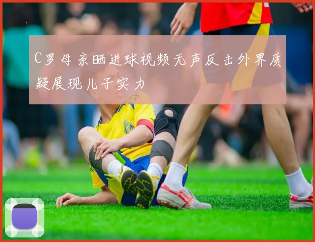 C罗母亲晒进球视频无声反击外界质疑展现儿子实力