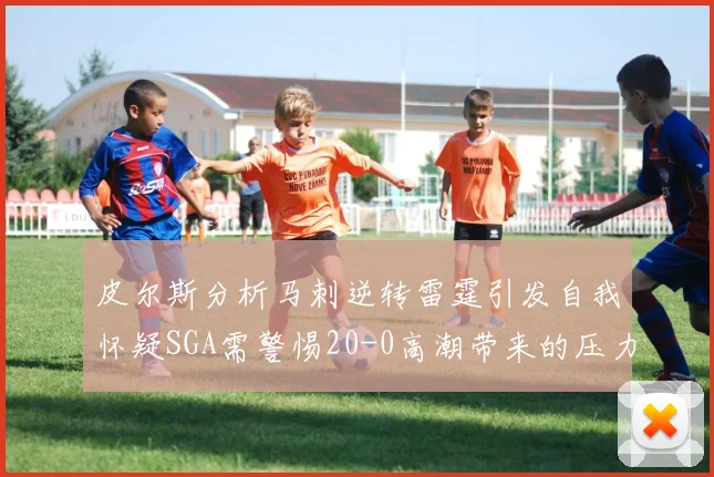 皮尔斯分析马刺逆转雷霆引发自我怀疑SGA需警惕20-0高潮带来的压力