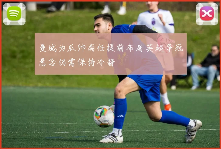 曼城为瓜帅离任提前布局英超争冠悬念仍需保持冷静