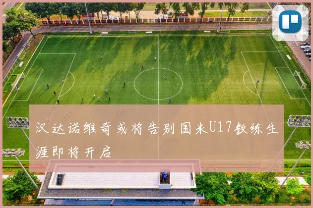 汉达诺维奇或将告别国米U17教练生涯即将开启