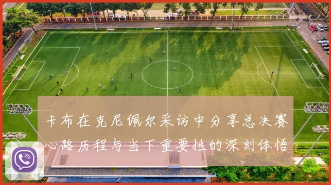 卡布在克尼佩尔采访中分享总决赛心路历程与当下重要性的深刻体悟