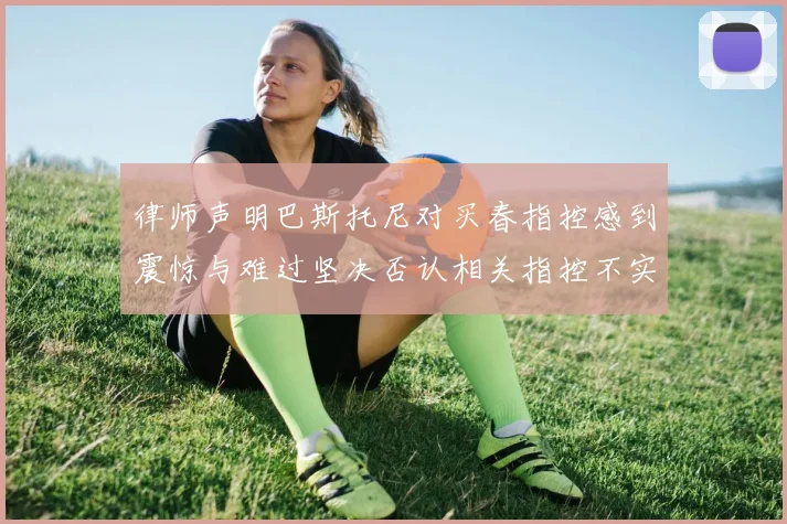 律师声明巴斯托尼对买春指控感到震惊与难过坚决否认相关指控不实