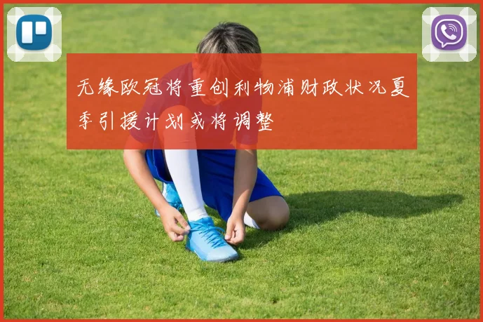 无缘欧冠将重创利物浦财政状况夏季引援计划或将调整