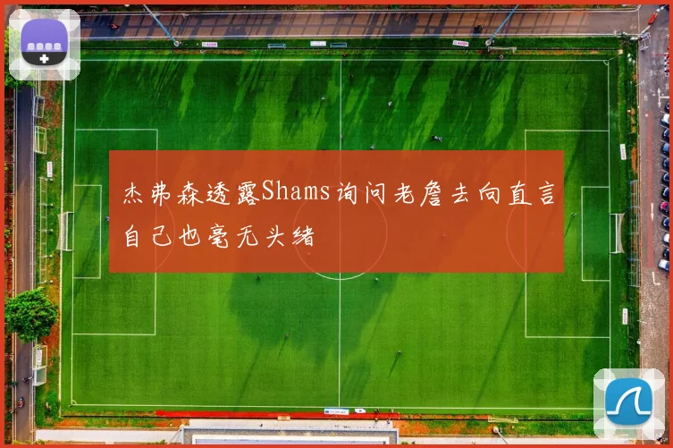 杰弗森透露Shams询问老詹去向直言自己也毫无头绪